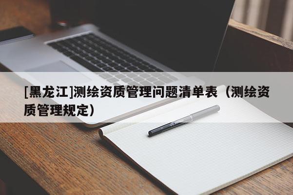 [黑龍江]測繪資質管理問題清單表（測繪資質管理規(guī)定）