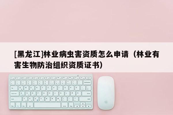 [黑龍江]林業(yè)病蟲害資質(zhì)怎么申請（林業(yè)有害生物防治組織資質(zhì)證書）