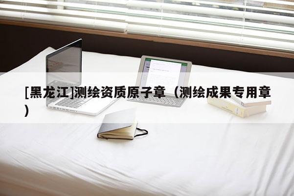 [黑龍江]測繪資質(zhì)原子章（測繪成果專用章）