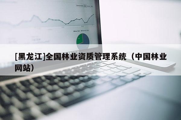 [黑龍江]全國林業(yè)資質(zhì)管理系統(tǒng)（中國林業(yè)網(wǎng)站）