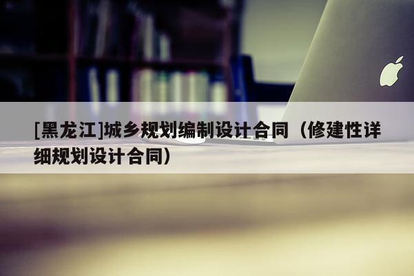 [黑龍江]城鄉(xiāng)規(guī)劃編制設(shè)計合同（修建性詳細(xì)規(guī)劃設(shè)計合同）