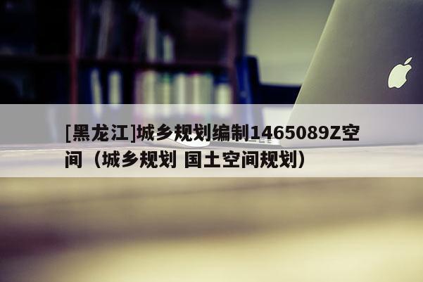 [黑龍江]城鄉(xiāng)規(guī)劃編制1465089Z空間（城鄉(xiāng)規(guī)劃 國土空間規(guī)劃）
