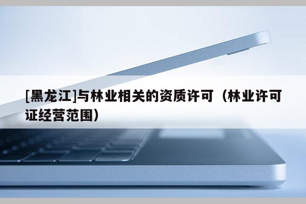 [黑龍江]與林業(yè)相關(guān)的資質(zhì)許可（林業(yè)許可證經(jīng)營范圍）