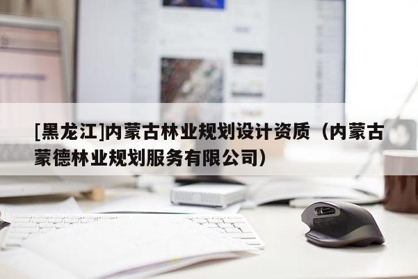 [黑龍江]內蒙古林業(yè)規(guī)劃設計資質（內蒙古蒙德林業(yè)規(guī)劃服務有限公司）