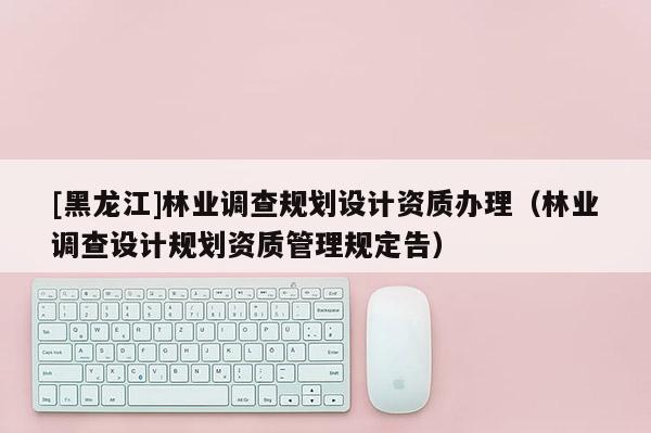 [黑龍江]林業(yè)調查規(guī)劃設計資質辦理（林業(yè)調查設計規(guī)劃資質管理規(guī)定告）