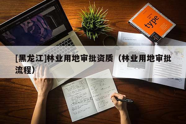 [黑龍江]林業(yè)用地審批資質(zhì)（林業(yè)用地審批流程）