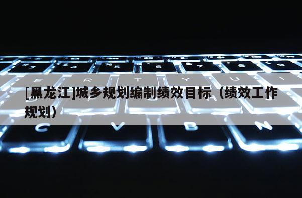 [黑龍江]城鄉(xiāng)規(guī)劃編制績(jī)效目標(biāo)（績(jī)效工作規(guī)劃）