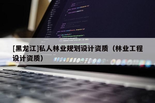 [黑龍江]私人林業(yè)規(guī)劃設(shè)計資質(zhì)（林業(yè)工程設(shè)計資質(zhì)）