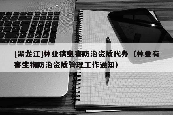 [黑龍江]林業(yè)病蟲害防治資質(zhì)代辦（林業(yè)有害生物防治資質(zhì)管理工作通知）