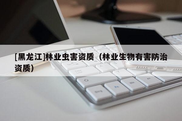 [黑龍江]林業(yè)蟲(chóng)害資質(zhì)（林業(yè)生物有害防治資質(zhì)）
