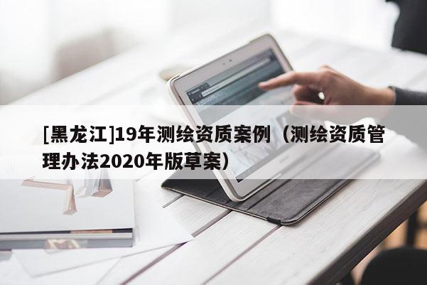 [黑龍江]19年測(cè)繪資質(zhì)案例（測(cè)繪資質(zhì)管理辦法2020年版草案）