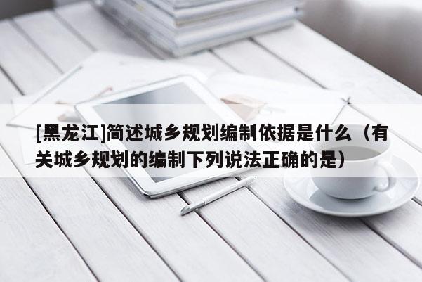[黑龍江]簡述城鄉(xiāng)規(guī)劃編制依據(jù)是什么（有關(guān)城鄉(xiāng)規(guī)劃的編制下列說法正確的是）