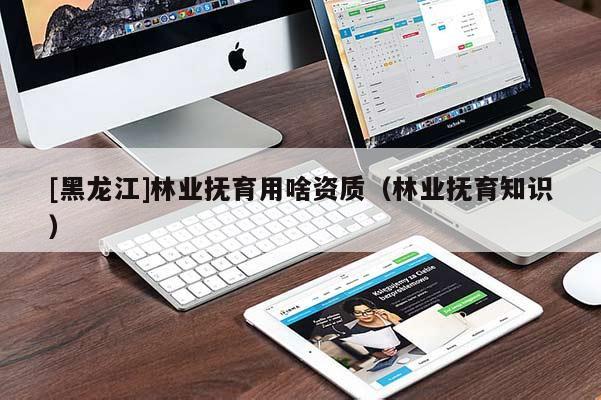 [黑龍江]林業(yè)撫育用啥資質（林業(yè)撫育知識）