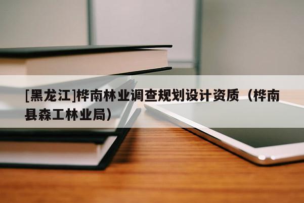 [黑龍江]樺南林業(yè)調(diào)查規(guī)劃設計資質(zhì)（樺南縣森工林業(yè)局）