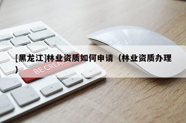 [黑龍江]林業(yè)資質如何申請（林業(yè)資質辦理）