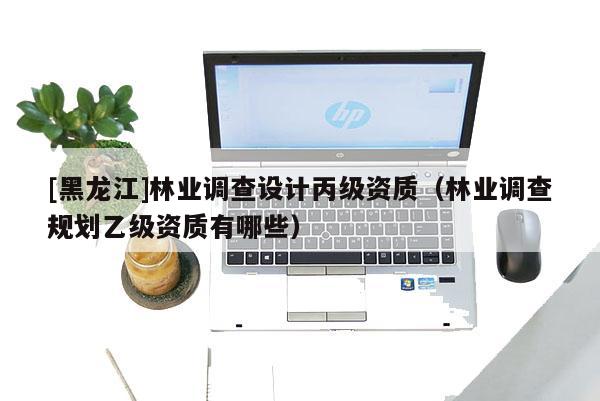 [黑龍江]林業(yè)調(diào)查設(shè)計丙級資質(zhì)（林業(yè)調(diào)查規(guī)劃乙級資質(zhì)有哪些）