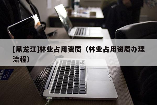[黑龍江]林業(yè)占用資質(zhì)（林業(yè)占用資質(zhì)辦理流程）