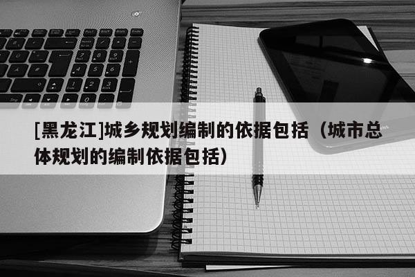 [黑龍江]城鄉(xiāng)規(guī)劃編制的依據(jù)包括（城市總體規(guī)劃的編制依據(jù)包括）