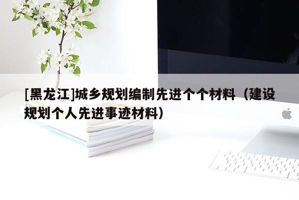 [黑龍江]城鄉(xiāng)規(guī)劃編制先進(jìn)個(gè)個(gè)材料（建設(shè)規(guī)劃個(gè)人先進(jìn)事跡材料）