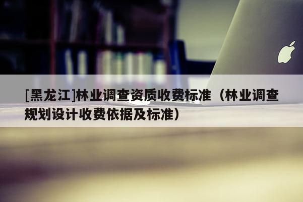[黑龍江]林業(yè)調(diào)查資質(zhì)收費(fèi)標(biāo)準(zhǔn)（林業(yè)調(diào)查規(guī)劃設(shè)計(jì)收費(fèi)依據(jù)及標(biāo)準(zhǔn)）
