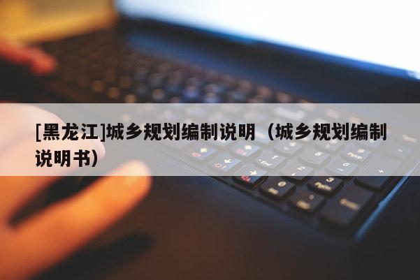 [黑龍江]城鄉(xiāng)規(guī)劃編制說(shuō)明（城鄉(xiāng)規(guī)劃編制說(shuō)明書(shū)）