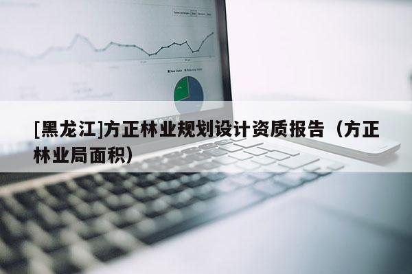 [黑龍江]方正林業(yè)規(guī)劃設(shè)計(jì)資質(zhì)報(bào)告（方正林業(yè)局面積）