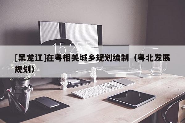 [黑龍江]在粵相關(guān)城鄉(xiāng)規(guī)劃編制（粵北發(fā)展規(guī)劃）