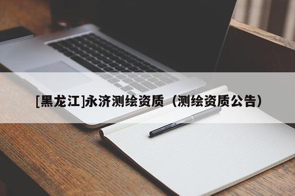 [黑龍江]永濟(jì)測繪資質(zhì)（測繪資質(zhì)公告）
