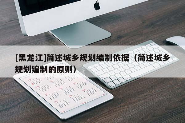 [黑龍江]簡述城鄉(xiāng)規(guī)劃編制依據(jù)（簡述城鄉(xiāng)規(guī)劃編制的原則）