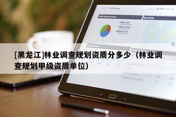 [黑龍江]林業(yè)調(diào)查規(guī)劃資質(zhì)分多少（林業(yè)調(diào)查規(guī)劃甲級(jí)資質(zhì)單位）