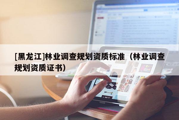 [黑龍江]林業(yè)調(diào)查規(guī)劃資質(zhì)標(biāo)準(zhǔn)（林業(yè)調(diào)查規(guī)劃資質(zhì)證書(shū)）
