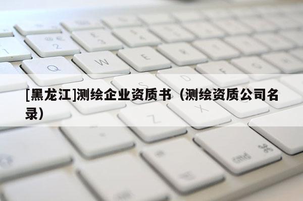 [黑龍江]測繪企業(yè)資質書（測繪資質公司名錄）