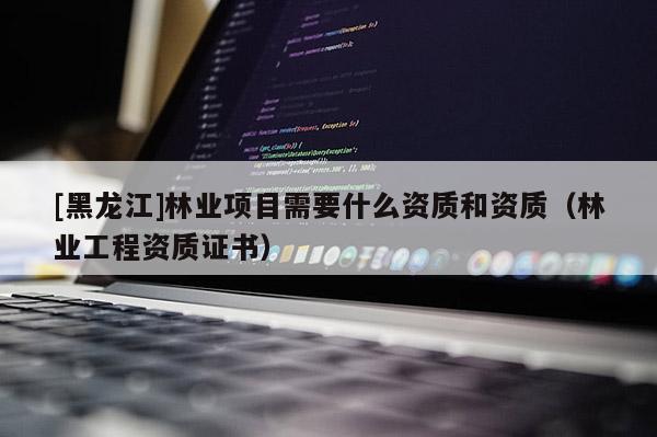 [黑龍江]林業(yè)項(xiàng)目需要什么資質(zhì)和資質(zhì)（林業(yè)工程資質(zhì)證書(shū)）