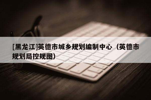 [黑龍江]英德市城鄉(xiāng)規(guī)劃編制中心（英德市規(guī)劃局控規(guī)圖）