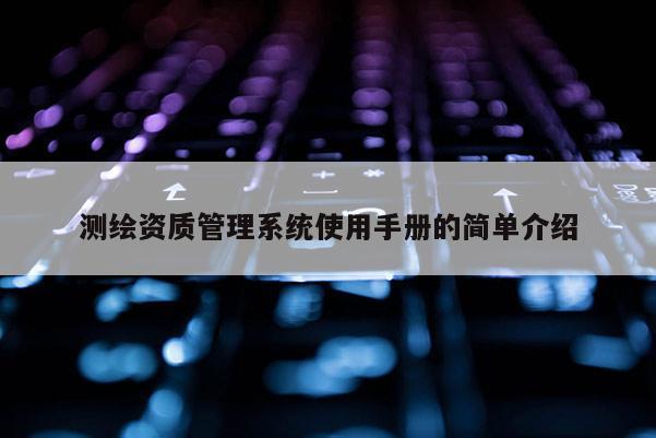 測(cè)繪資質(zhì)管理系統(tǒng)使用手冊(cè)的簡(jiǎn)單介紹