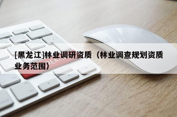 [黑龍江]林業(yè)調(diào)研資質(zhì)（林業(yè)調(diào)查規(guī)劃資質(zhì)業(yè)務(wù)范圍）