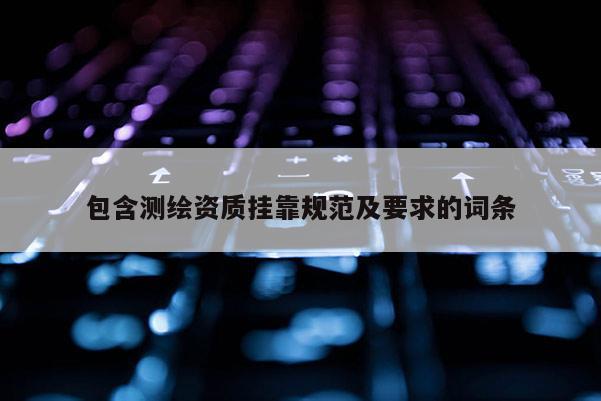 包含測(cè)繪資質(zhì)掛靠規(guī)范及要求的詞條