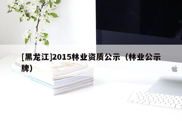 [黑龍江]2015林業(yè)資質(zhì)公示（林業(yè)公示牌）