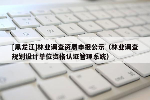 [黑龍江]林業(yè)調(diào)查資質(zhì)申報(bào)公示（林業(yè)調(diào)查規(guī)劃設(shè)計(jì)單位資格認(rèn)證管理系統(tǒng)）