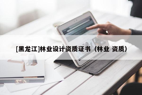 [黑龍江]林業(yè)設計資質證書（林業(yè) 資質）