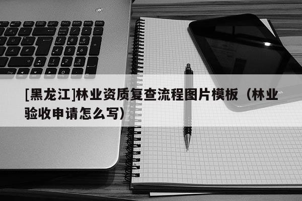 [黑龍江]林業(yè)資質復查流程圖片模板（林業(yè)驗收申請怎么寫）
