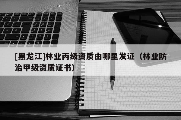 [黑龍江]林業(yè)丙級(jí)資質(zhì)由哪里發(fā)證（林業(yè)防治甲級(jí)資質(zhì)證書）
