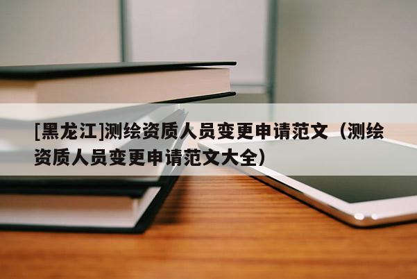 [黑龍江]測繪資質(zhì)人員變更申請范文（測繪資質(zhì)人員變更申請范文大全）