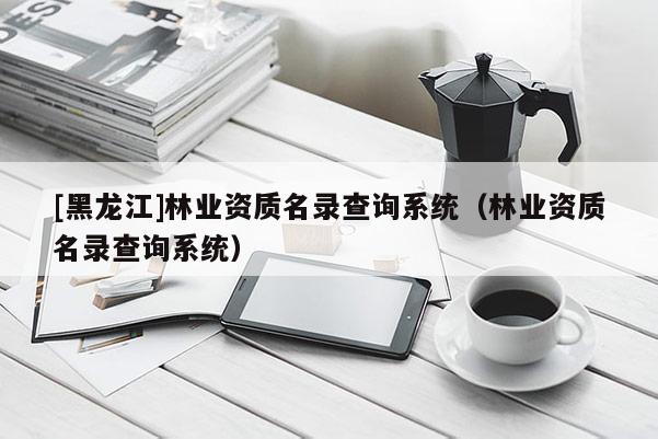 [黑龍江]林業(yè)資質(zhì)名錄查詢系統(tǒng)（林業(yè)資質(zhì)名錄查詢系統(tǒng)）