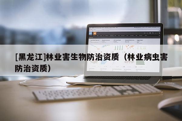 [黑龍江]林業(yè)害生物防治資質(zhì)（林業(yè)病蟲害防治資質(zhì)）