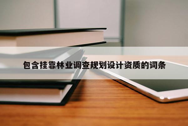包含掛靠林業(yè)調(diào)查規(guī)劃設(shè)計(jì)資質(zhì)的詞條
