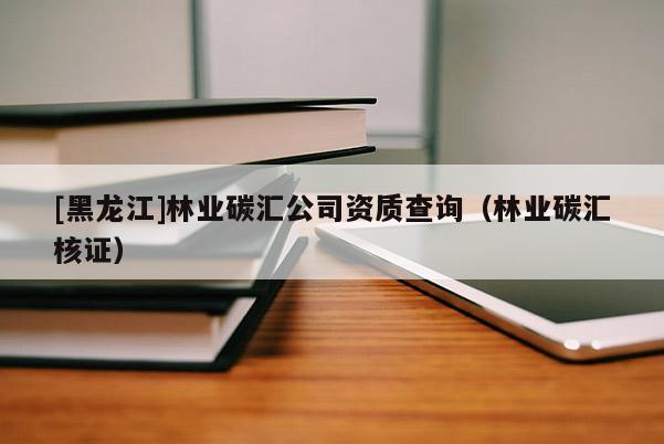 [黑龍江]林業(yè)碳匯公司資質(zhì)查詢(xún)（林業(yè)碳匯核證）
