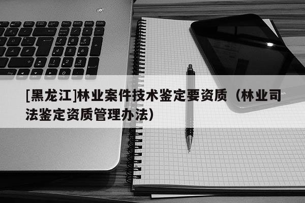 [黑龍江]林業(yè)案件技術(shù)鑒定要資質(zhì)（林業(yè)司法鑒定資質(zhì)管理辦法）