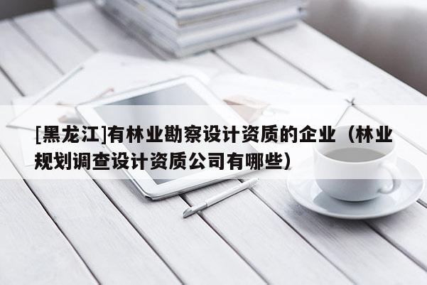 [黑龍江]有林業(yè)勘察設(shè)計資質(zhì)的企業(yè)（林業(yè)規(guī)劃調(diào)查設(shè)計資質(zhì)公司有哪些）