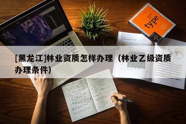 [黑龍江]林業(yè)資質(zhì)怎樣辦理（林業(yè)乙級(jí)資質(zhì)辦理?xiàng)l件）